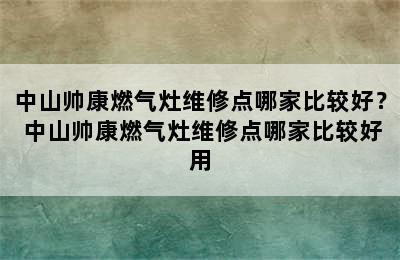 中山帅康燃气灶维修点哪家比较好？ 中山帅康燃气灶维修点哪家比较好用